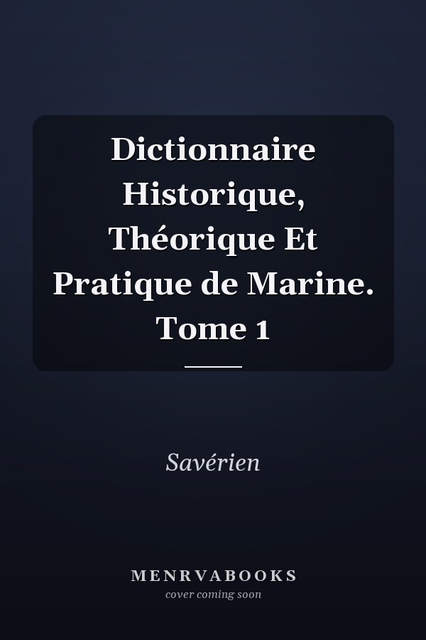 Dictionnaire Historique, Théorique Et Pratique de Marine. Tome 1
