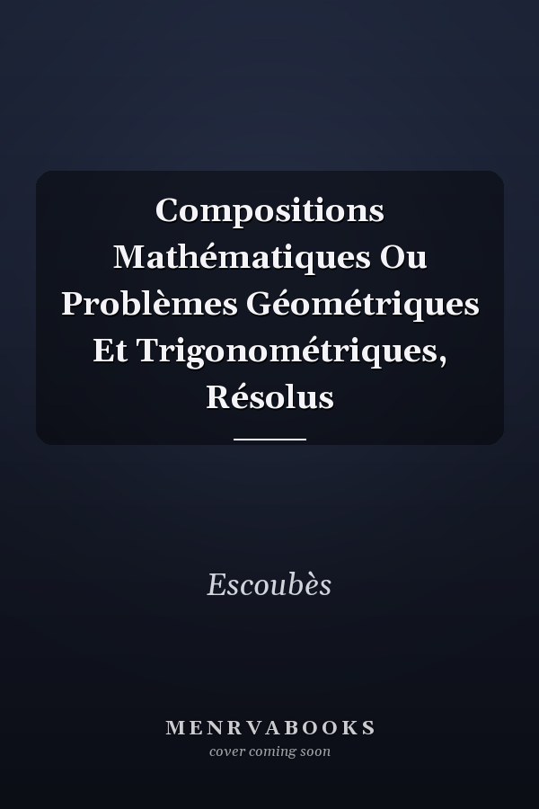 Compositions Mathématiques Ou Problèmes Géométriques Et Trigonométriques, Résolus