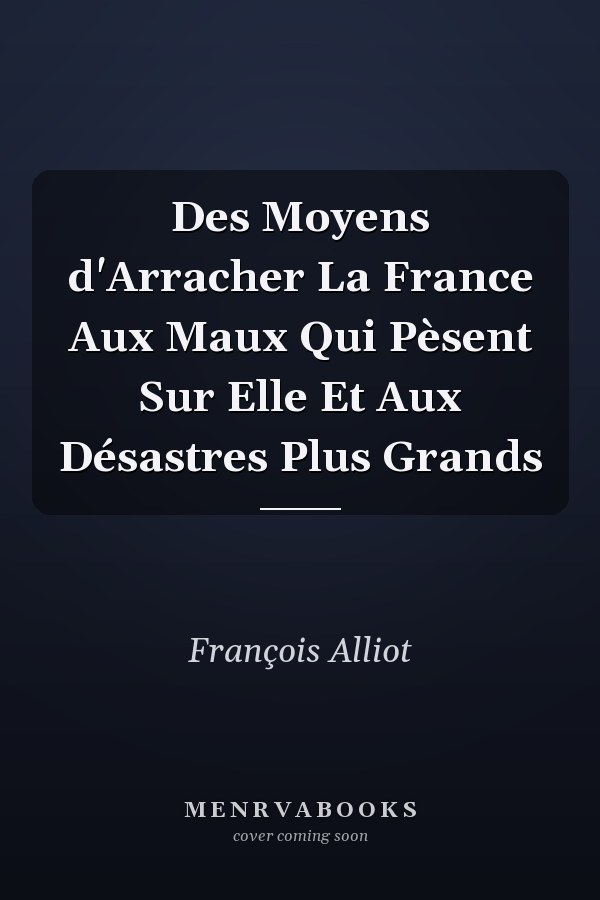 Des Moyens d'Arracher La France Aux Maux Qui Pèsent Sur Elle Et Aux Désastres Plus Grands