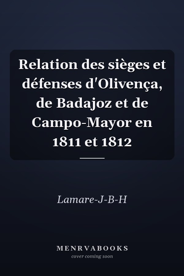 Relation des sièges et défenses d'Olivença, de Badajoz et de Campo-Mayor en 1811 et 1812