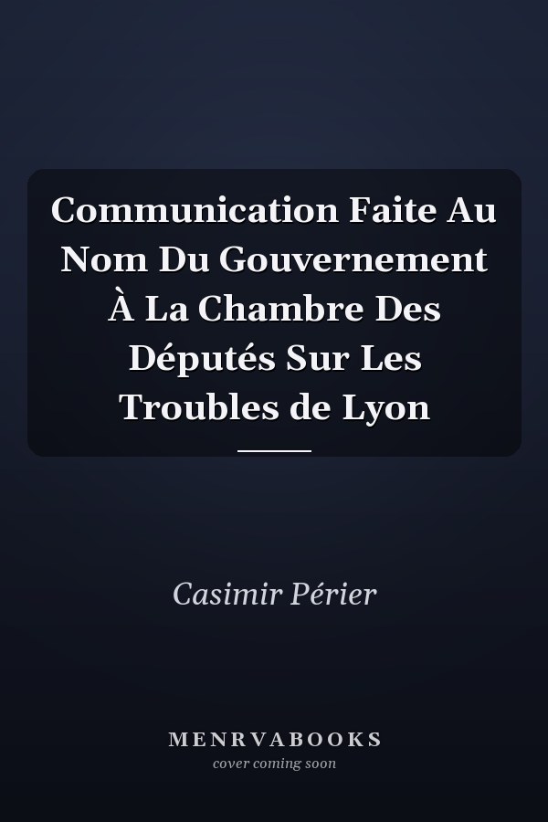 Communication Faite Au Nom Du Gouvernement À La Chambre Des Députés Sur Les Troubles de Lyon