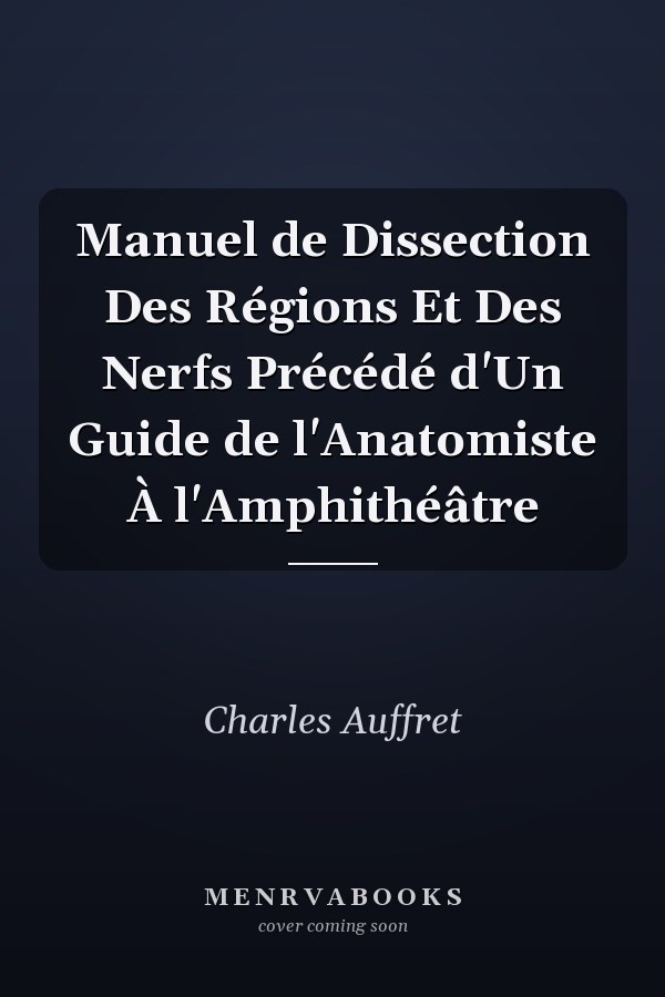 Manuel de Dissection Des Régions Et Des Nerfs Précédé d'Un Guide de l'Anatomiste À l'Amphithéâtre