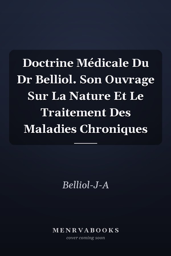 Doctrine Médicale Du Dr Belliol. Son Ouvrage Sur La Nature Et Le Traitement Des Maladies Chroniques