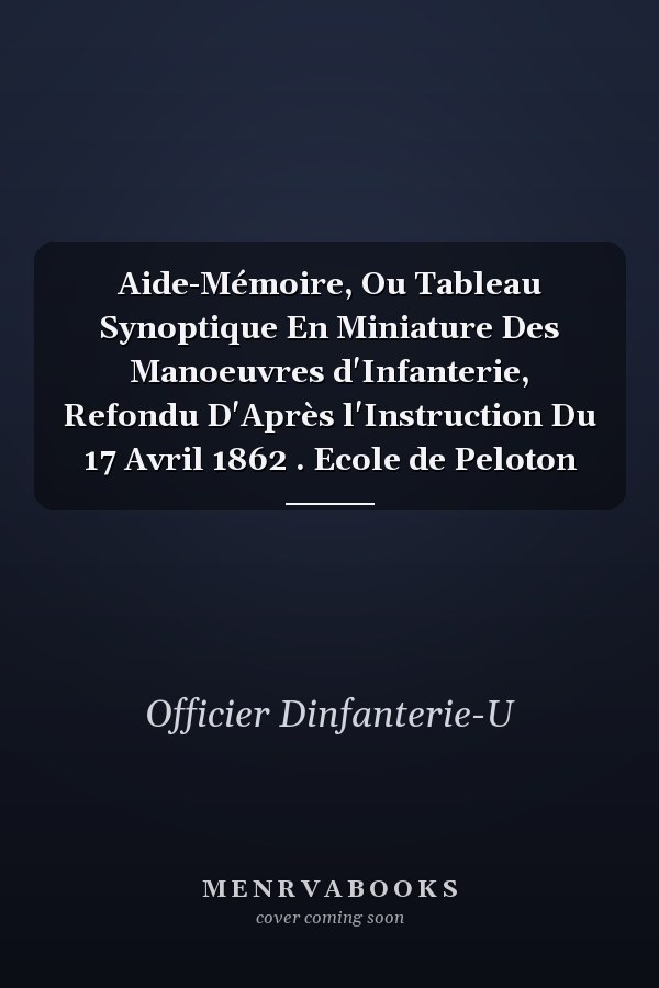 Aide-Mémoire, Ou Tableau Synoptique En Miniature Des Manoeuvres d'Infanterie, Refondu D'Après l'Instruction Du 17 Avril 1862 . Ecole de Peloton