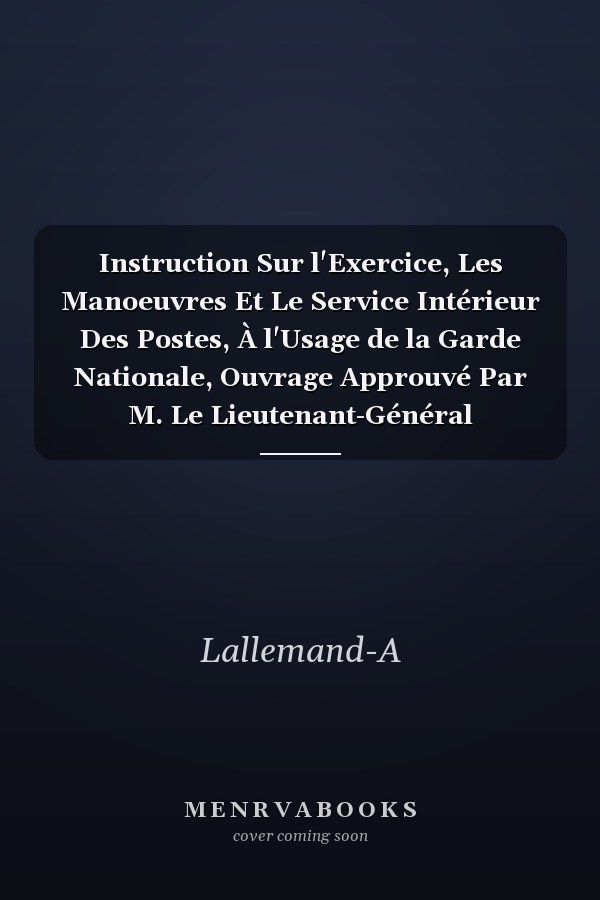 Instruction Sur l'Exercice, Les Manoeuvres Et Le Service Intérieur Des Postes, À l'Usage de la Garde Nationale, Ouvrage Approuvé Par M. Le Lieutenant-Général Commandant En Second La Garde