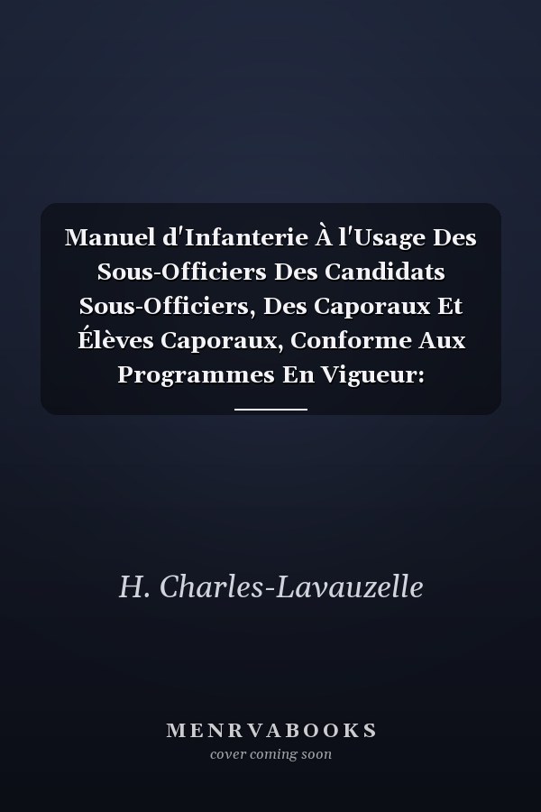 Manuel d'Infanterie À l'Usage Des Sous-Officiers Des Candidats Sous-Officiers, Des Caporaux Et Élèves Caporaux, Conforme Aux Programmes En Vigueur: Instruction Et Éducation Militaires