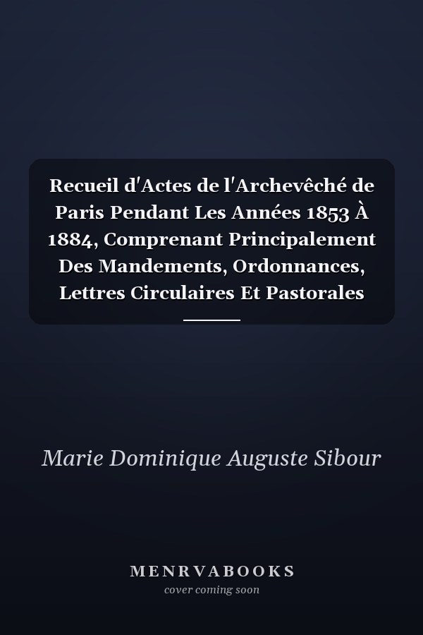 Recueil d'Actes de l'Archevêché de Paris Pendant Les Années 1853 À 1884, Comprenant Principalement Des Mandements, Ordonnances, Lettres Circulaires Et Pastorales Des Archevêques 1869