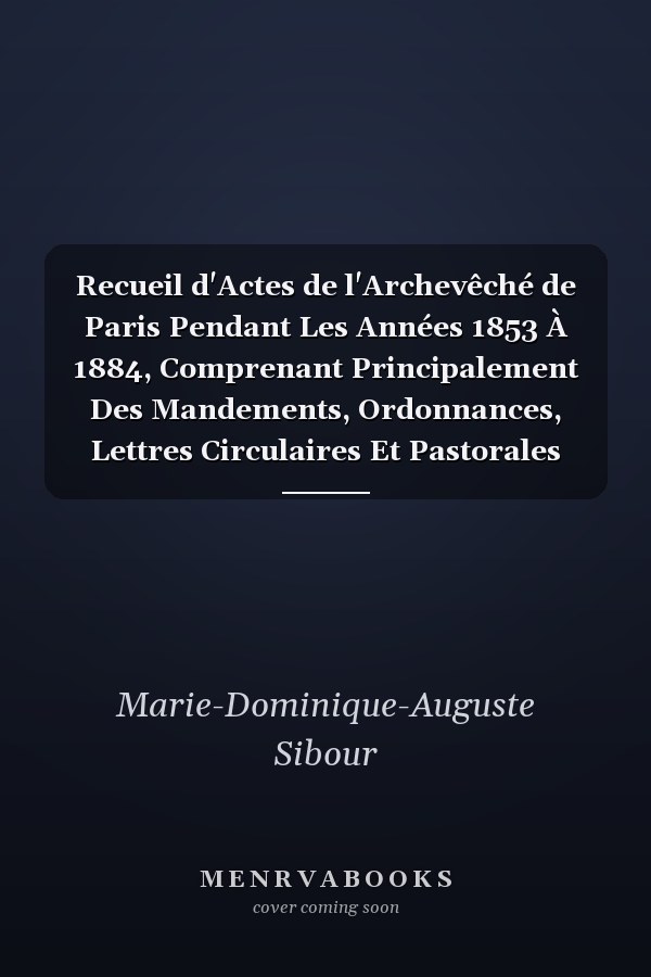 Recueil d'Actes de l'Archevêché de Paris Pendant Les Années 1853 À 1884, Comprenant Principalement Des Mandements, Ordonnances, Lettres Circulaires Et Pastorales Des Archevêques 1856