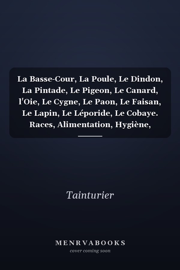 La Basse-Cour, La Poule, Le Dindon, La Pintade, Le Pigeon, Le Canard, l'Oie, Le Cygne, Le Paon, Le Faisan, Le Lapin, Le Léporide, Le Cobaye. Races, Alimentation, Hygiène, Accidents Et Maladies