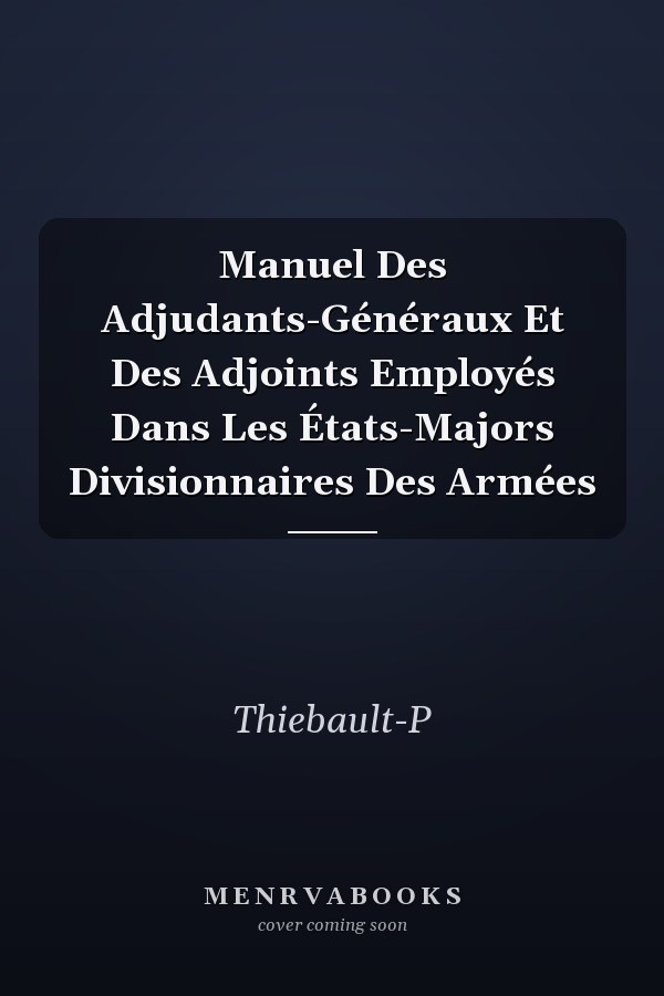 Manuel Des Adjudants-Généraux Et Des Adjoints Employés Dans Les États-Majors Divisionnaires Des Armées