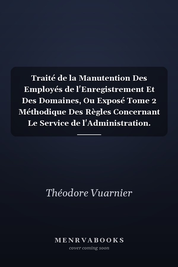 Traité de la Manutention Des Employés de l'Enregistrement Et Des Domaines, Ou Exposé Tome 2 Méthodique Des Règles Concernant Le Service de l'Administration.