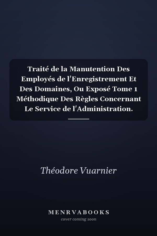 Traité de la Manutention Des Employés de l'Enregistrement Et Des Domaines, Ou Exposé Tome 1 Méthodique Des Règles Concernant Le Service de l'Administration.