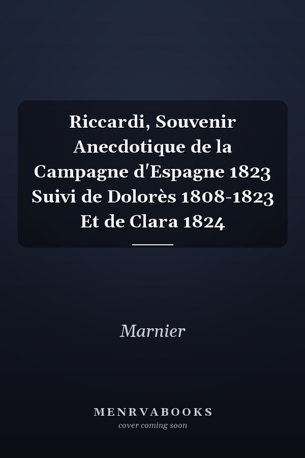 Riccardi, Souvenir Anecdotique de la Campagne d'Espagne 1823 Suivi de Dolorès 1808-1823 Et de Clara 1824