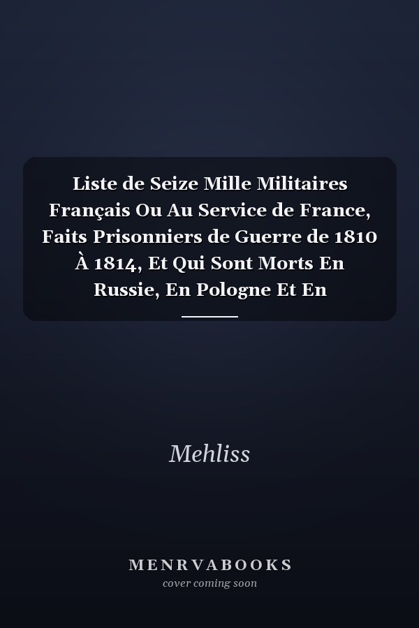 Liste de Seize Mille Militaires Français Ou Au Service de France, Faits Prisonniers de Guerre de 1810 À 1814, Et Qui Sont Morts En Russie, En Pologne Et En Allemagne, Suivie d'Une Autre Liste