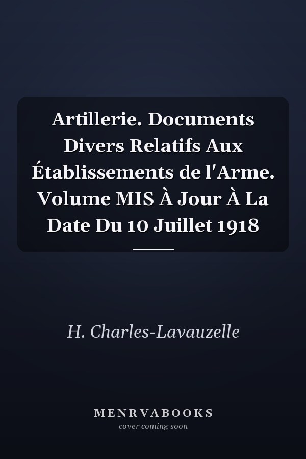 Artillerie. Documents Divers Relatifs Aux Établissements de l'Arme. Volume MIS À Jour À La Date Du 10 Juillet 1918