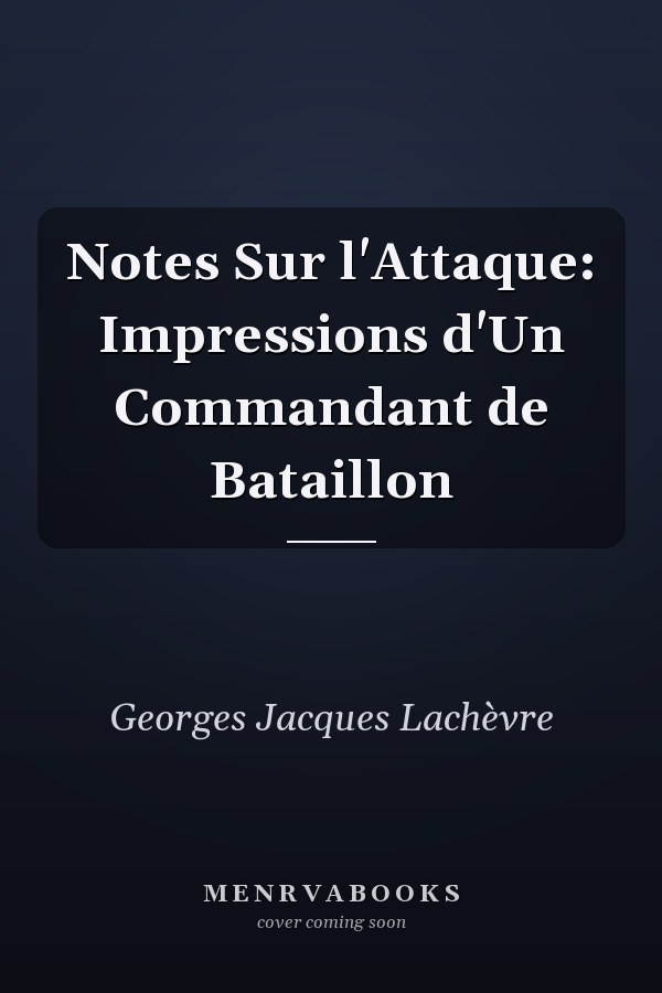 Notes Sur l'Attaque: Impressions d'Un Commandant de Bataillon
