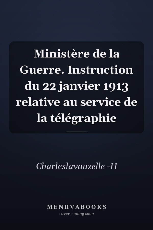 Ministère de la Guerre. Instruction du 22 janvier 1913 relative au service de la télégraphie