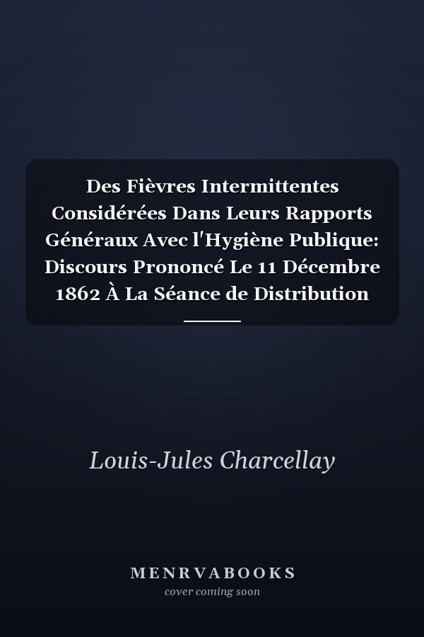 Des Fièvres Intermittentes Considérées Dans Leurs Rapports Généraux Avec l'Hygiène Publique: Discours Prononcé Le 11 Décembre 1862 À La Séance de Distribution Des Prix de l'École de Médecine