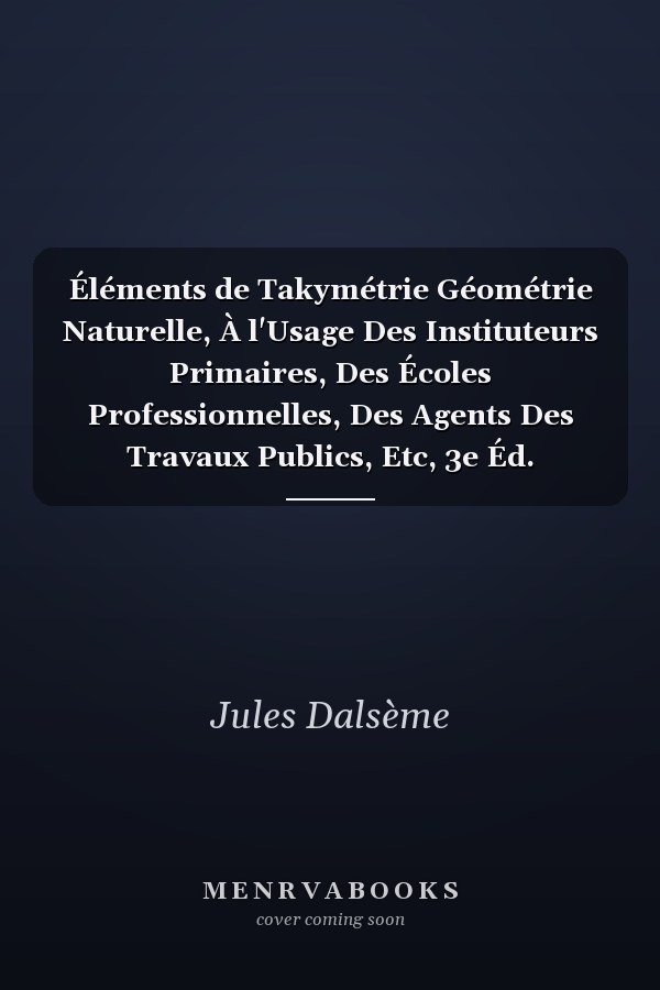 Éléments de Takymétrie Géométrie Naturelle, À l'Usage Des Instituteurs Primaires, Des Écoles Professionnelles, Des Agents Des Travaux Publics, Etc, 3e Éd.