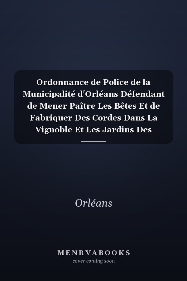 Ordonnance de Police de la Municipalité d'Orléans Défendant de Mener Paître Les Bêtes Et de Fabriquer Des Cordes Dans La Vignoble Et Les Jardins Des Faubourgs d'Orléans.