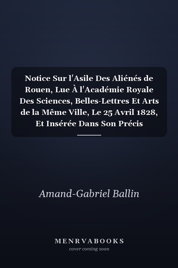 Notice Sur l'Asile Des Aliénés de Rouen, Lue À l'Académie Royale Des Sciences, Belles-Lettres Et Arts de la Même Ville, Le 25 Avril 1828, Et Insérée Dans Son Précis Analytique