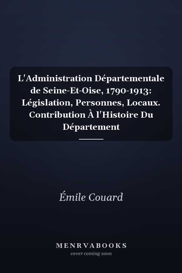 L'Administration Départementale de Seine-Et-Oise, 1790-1913: Législation, Personnes, Locaux. Contribution À l'Histoire Du Département