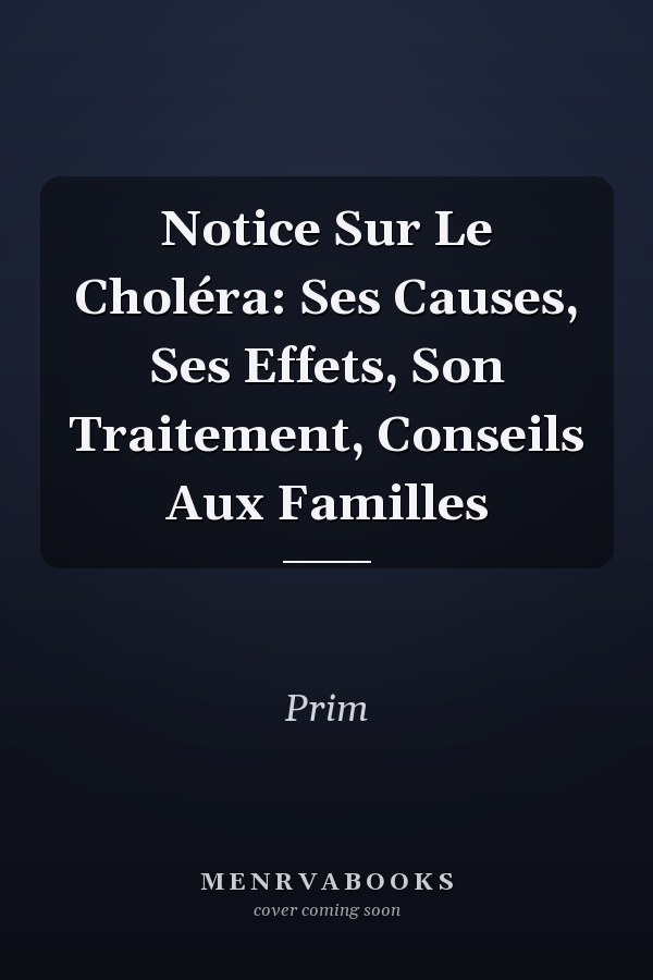 Notice Sur Le Choléra: Ses Causes, Ses Effets, Son Traitement, Conseils Aux Familles