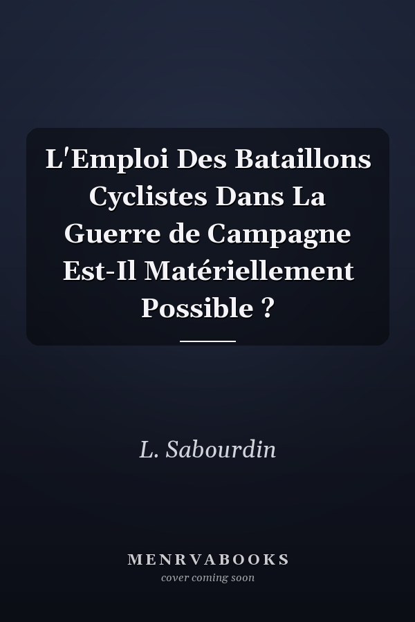L'Emploi Des Bataillons Cyclistes Dans La Guerre de Campagne Est-Il Matériellement Possible ?