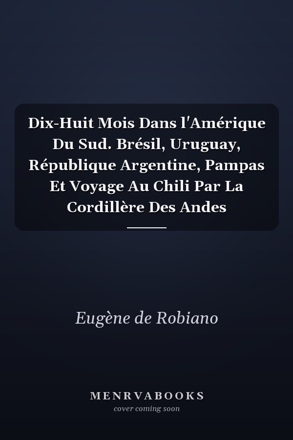 Dix-Huit Mois Dans l'Amérique Du Sud. Brésil, Uruguay, République Argentine, Pampas Et Voyage Au Chili Par La Cordillère Des Andes