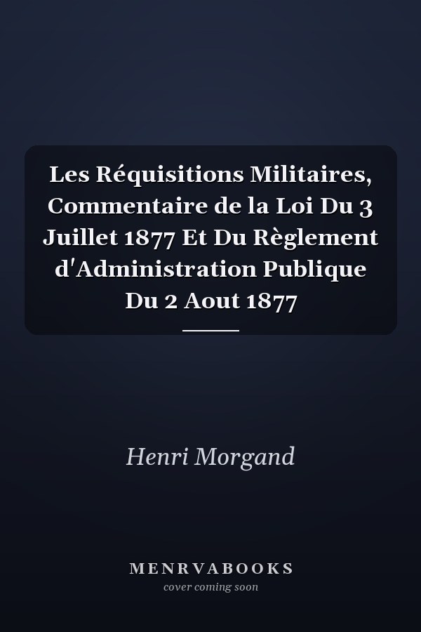 Les Réquisitions Militaires, Commentaire de la Loi Du 3 Juillet 1877 Et Du Règlement d'Administration Publique Du 2 Aout 1877