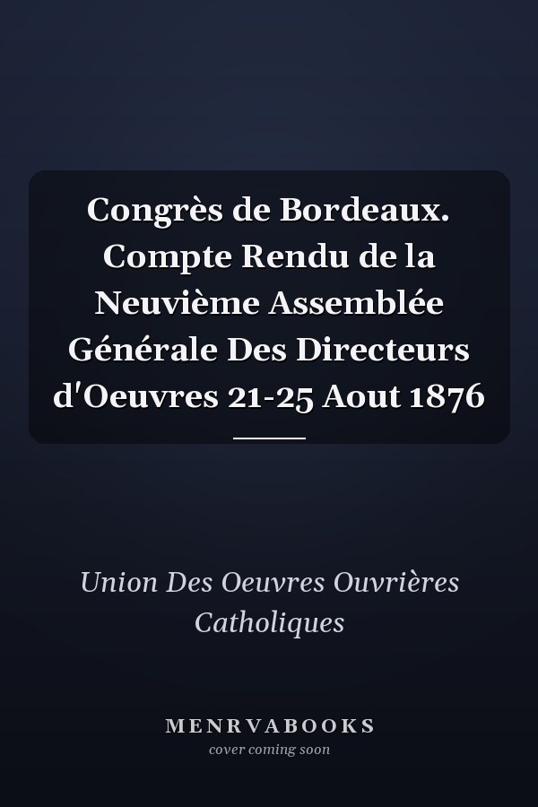 Congrès de Bordeaux. Compte Rendu de la Neuvième Assemblée Générale Des Directeurs d'Oeuvres 21-25 Aout 1876