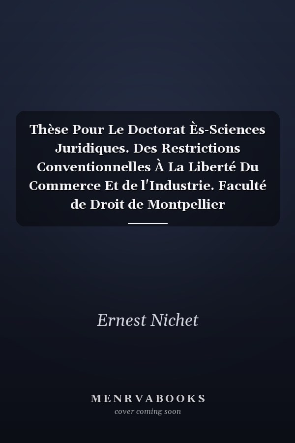 Thèse Pour Le Doctorat Ès-Sciences Juridiques. Des Restrictions Conventionnelles À La Liberté Du Commerce Et de l'Industrie. Faculté de Droit de Montpellier