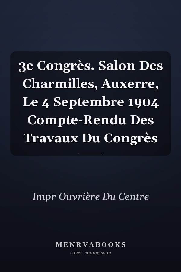 3e Congrès. Salon Des Charmilles, Auxerre, Le 4 Septembre 1904 Compte-Rendu Des Travaux Du Congrès