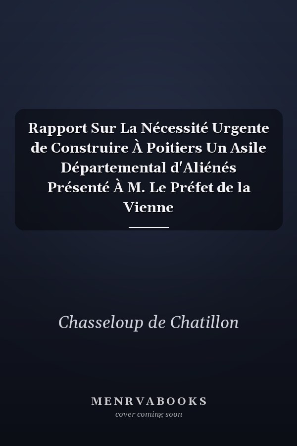 Rapport Sur La Nécessité Urgente de Construire À Poitiers Un Asile Départemental d'Aliénés Présenté À M. Le Préfet de la Vienne