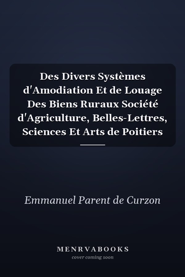 Des Divers Systèmes d'Amodiation Et de Louage Des Biens Ruraux Société d'Agriculture, Belles-Lettres, Sciences Et Arts de Poitiers