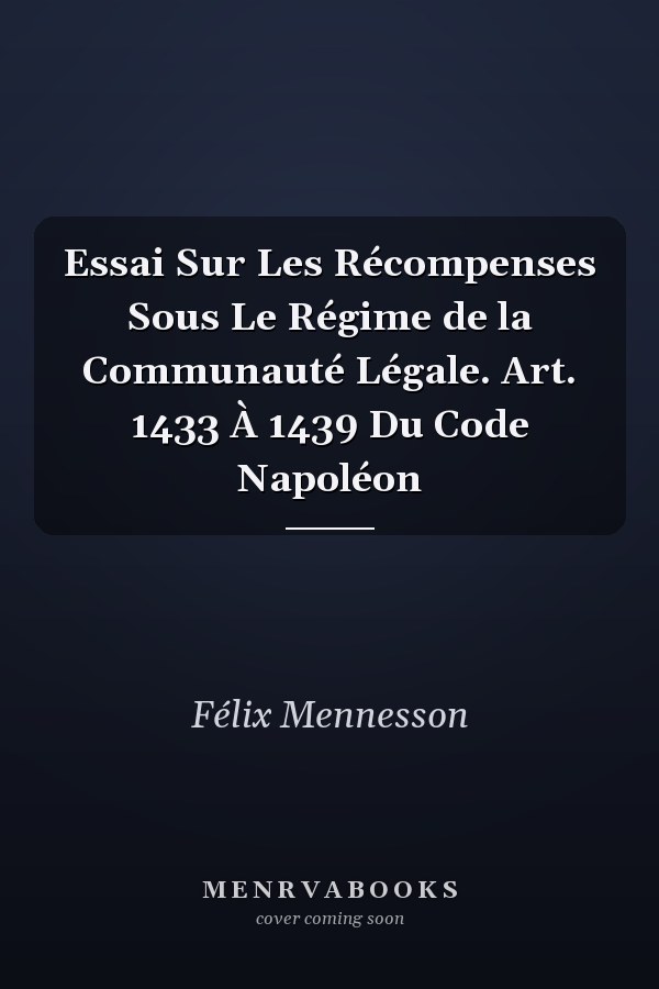 Essai Sur Les Récompenses Sous Le Régime de la Communauté Légale. Art. 1433 À 1439 Du Code Napoléon