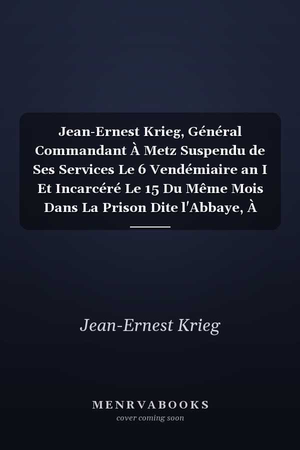 Jean-Ernest Krieg, Général Commandant À Metz Suspendu de Ses Services Le 6 Vendémiaire an I Et Incarcéré Le 15 Du Même Mois Dans La Prison Dite l'Abbaye, À Paris, Aux Véritables Républicains