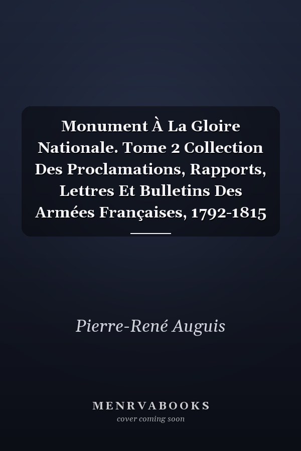 Monument À La Gloire Nationale. Tome 2 Collection Des Proclamations, Rapports, Lettres Et Bulletins Des Armées Françaises, 1792-1815