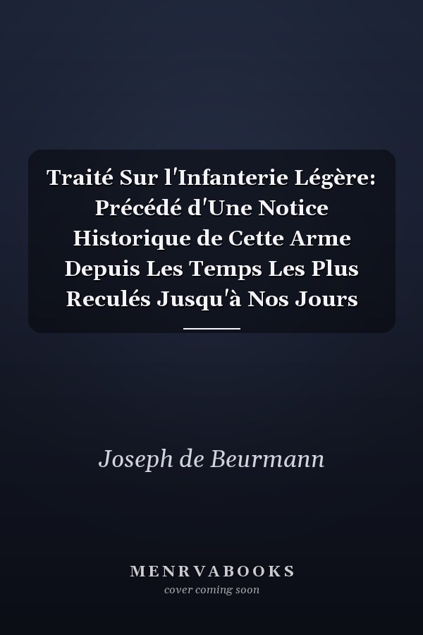 Traité Sur l'Infanterie Légère: Précédé d'Une Notice Historique de Cette Arme Depuis Les Temps Les Plus Reculés Jusqu'à Nos Jours
