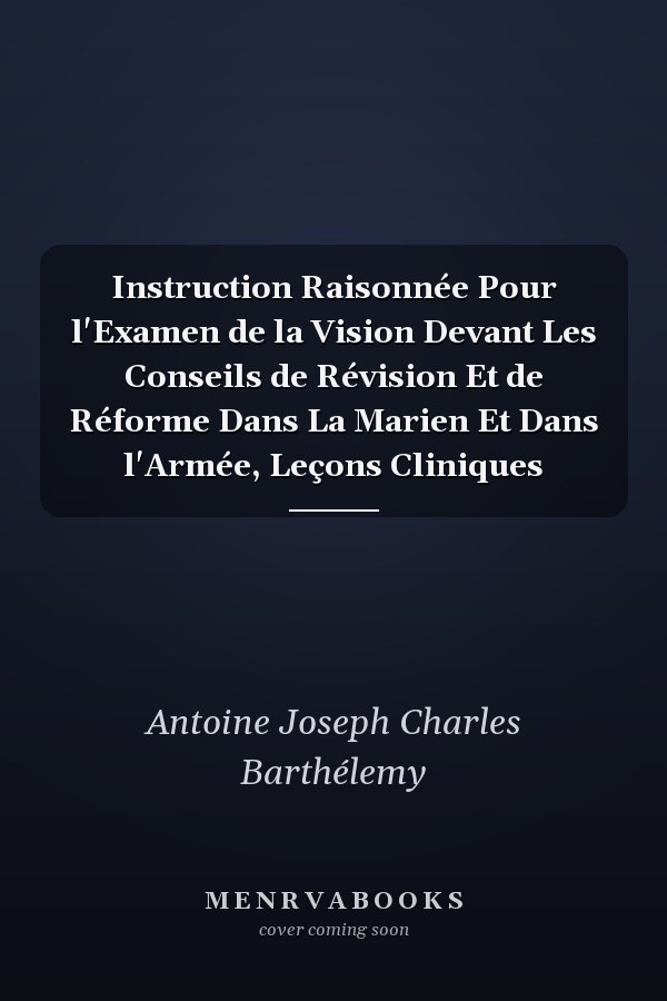 Instruction Raisonnée Pour l'Examen de la Vision Devant Les Conseils de Révision Et de Réforme Dans La Marien Et Dans l'Armée, Leçons Cliniques
