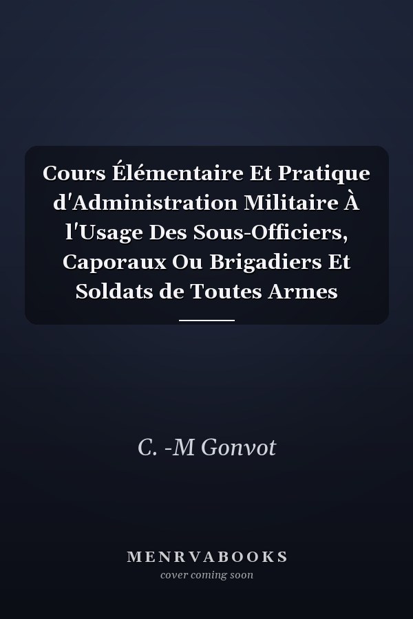 Cours Élémentaire Et Pratique d'Administration Militaire À l'Usage Des Sous-Officiers, Caporaux Ou Brigadiers Et Soldats de Toutes Armes