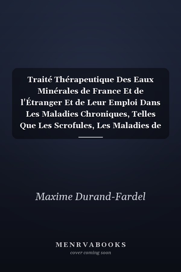 Traité Thérapeutique Des Eaux Minérales de France Et de l'Étranger Et de Leur Emploi Dans Les Maladies Chroniques, Telles Que Les Scrofules, Les Maladies de la Peau