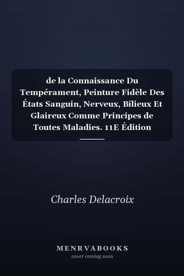 de la Connaissance Du Tempérament, Peinture Fidèle Des États Sanguin, Nerveux, Bilieux Et Glaireux Comme Principes de Toutes Maladies. 11E Édition