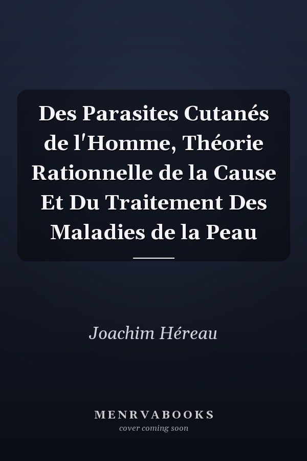 Des Parasites Cutanés de l'Homme, Théorie Rationnelle de la Cause Et Du Traitement Des Maladies de la Peau