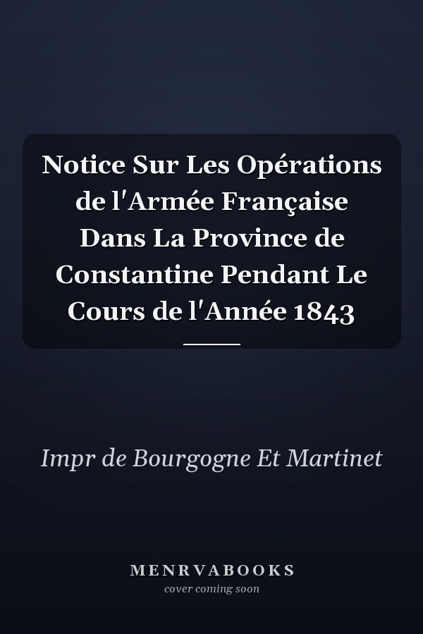 Notice Sur Les Opérations de l'Armée Française Dans La Province de Constantine Pendant Le Cours de l'Année 1843