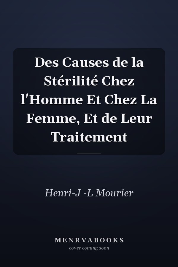 Des Causes de la Stérilité Chez l'Homme Et Chez La Femme, Et de Leur Traitement