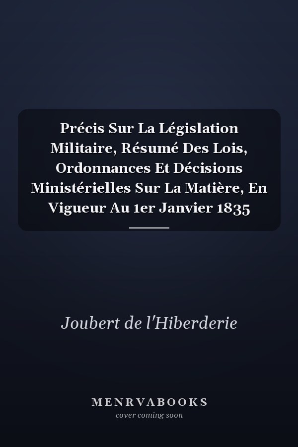 Précis Sur La Législation Militaire, Résumé Des Lois, Ordonnances Et Décisions Ministérielles Sur La Matière, En Vigueur Au 1er Janvier 1835