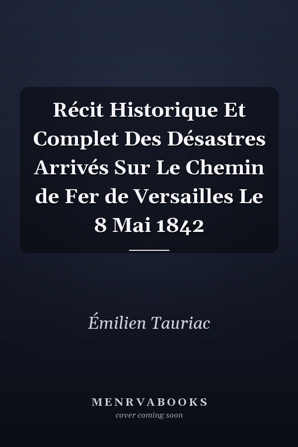 Récit Historique Et Complet Des Désastres Arrivés Sur Le Chemin de Fer de Versailles Le 8 Mai 1842