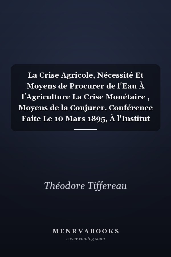 La Crise Agricole, Nécessité Et Moyens de Procurer de l'Eau À l'Agriculture La Crise Monétaire , Moyens de la Conjurer. Conférence Faite Le 10 Mars 1895, À l'Institut Populaire Du Progrès
