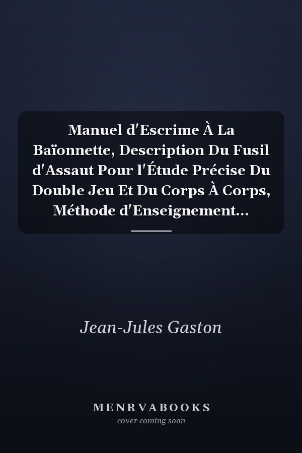 Manuel d'Escrime À La Baïonnette, Description Du Fusil d'Assaut Pour l'Étude Précise Du Double Jeu Et Du Corps À Corps, Méthode d'Enseignement...